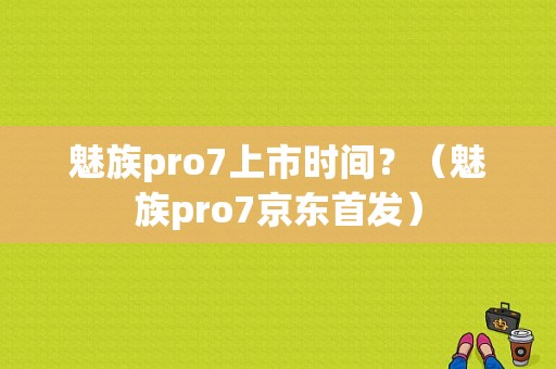 魅族pro7上市时间？（魅族pro7京东首发）-图1