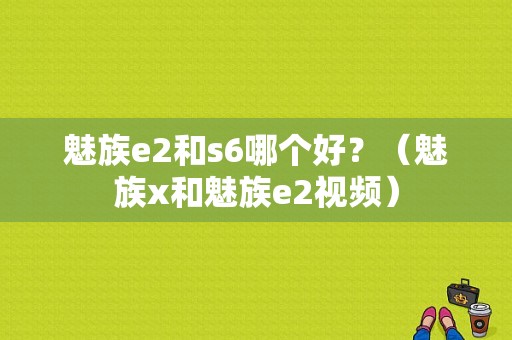 魅族e2和s6哪个好？（魅族x和魅族e2视频）-图1