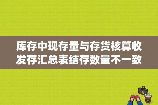 库存中现存量与存货核算收发存汇总表结存数量不一致是为什么？（存货核算"与"库存管理"下列描述错误的是）-图1