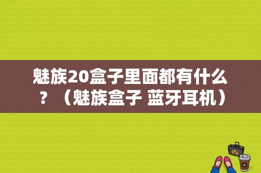 魅族20盒子里面都有什么？（魅族盒子 蓝牙耳机）-图1