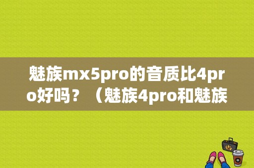 魅族mx5pro的音质比4pro好吗？（魅族4pro和魅族mx5）-图1