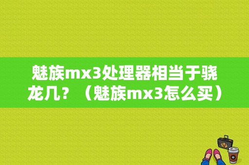 魅族mx3处理器相当于骁龙几？（魅族mx3怎么买）-图1