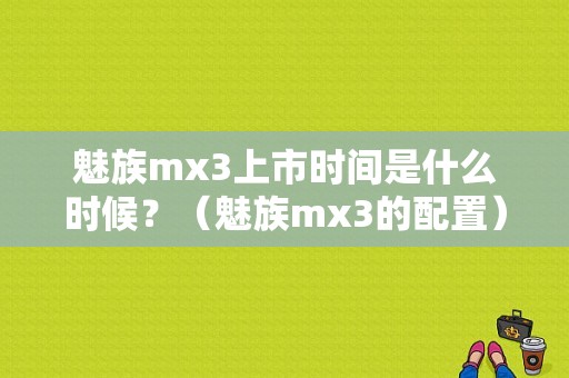 魅族mx3上市时间是什么时候？（魅族mx3的配置）-图1