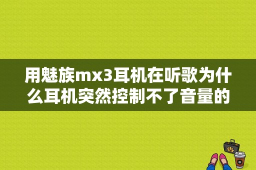 用魅族mx3耳机在听歌为什么耳机突然控制不了音量的大小？（魅族mx3适合的耳机）-图1