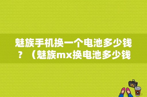 魅族手机换一个电池多少钱？（魅族mx换电池多少钱）-图1