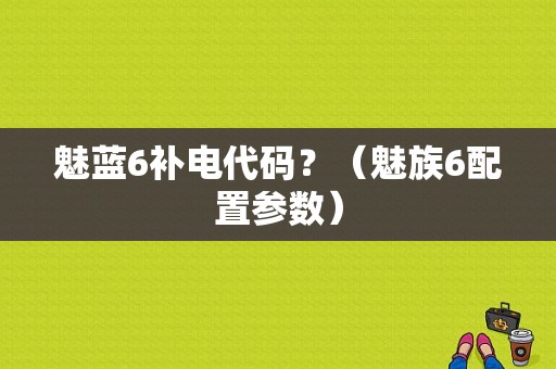 魅蓝6补电代码？（魅族6配置参数）-图1