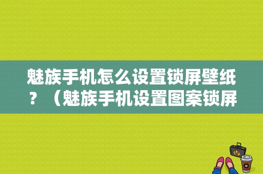 魅族手机怎么设置锁屏壁纸？（魅族手机设置图案锁屏）-图1