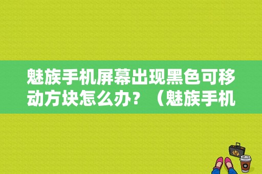 魅族手机屏幕出现黑色可移动方块怎么办？（魅族手机屏幕底色黑色）-图1