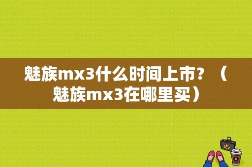 魅族mx3什么时间上市？（魅族mx3在哪里买）-图1