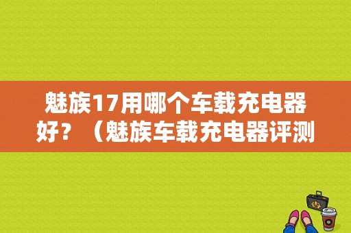 魅族17用哪个车载充电器好？（魅族车载充电器评测）-图1