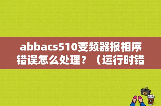 abbacs510变频器报相序错误怎么处理？（运行时错误510）-图1