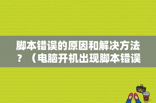 脚本错误的原因和解决方法？（电脑开机出现脚本错误怎么解决）-图1