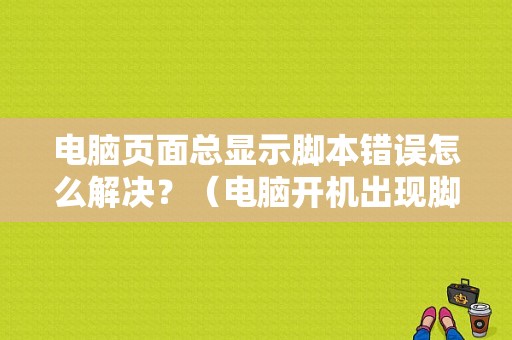 电脑页面总显示脚本错误怎么解决？（电脑开机出现脚本错误怎么解决方法）-图1