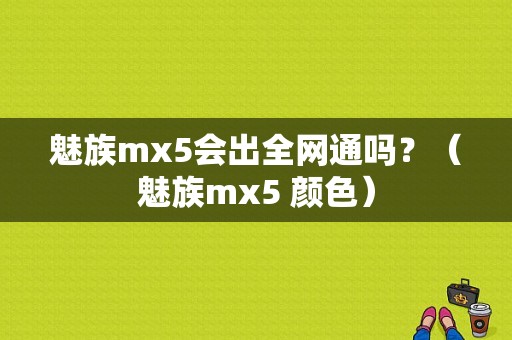 魅族mx5会出全网通吗？（魅族mx5 颜色）-图1