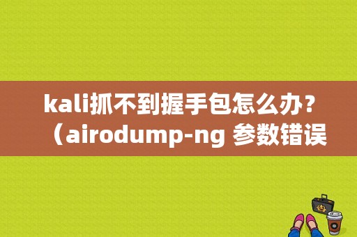 kali抓不到握手包怎么办？（airodump-ng 参数错误）-图1