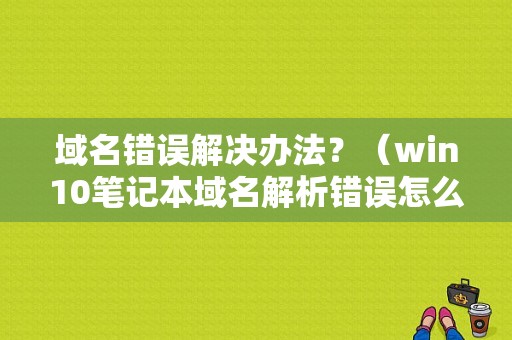 域名错误解决办法？（win10笔记本域名解析错误怎么办）-图1