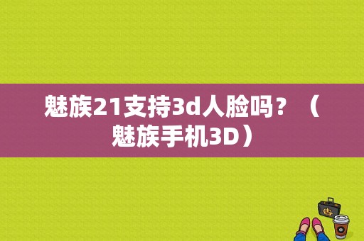 魅族21支持3d人脸吗？（魅族手机3D）-图1