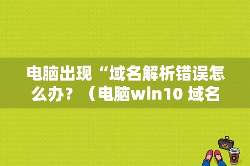 电脑出现“域名解析错误怎么办？（电脑win10 域名解析错误怎么办）-图1