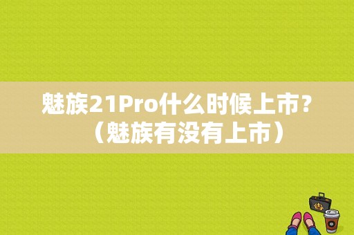 魅族21Pro什么时候上市？（魅族有没有上市）-图1