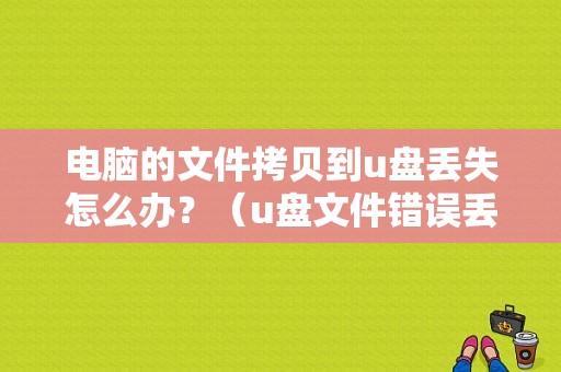 电脑的文件拷贝到u盘丢失怎么办？（u盘文件错误丢失文件）-图1