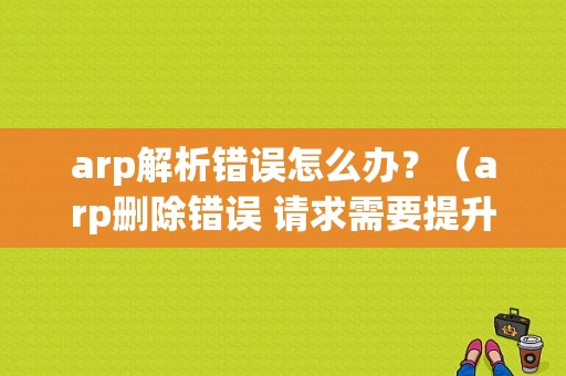 arp解析错误怎么办？（arp删除错误 请求需要提升）-图1