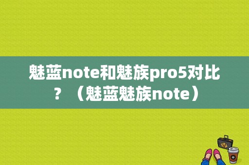 魅蓝note和魅族pro5对比？（魅蓝魅族note）-图1