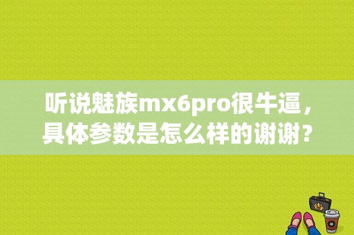 听说魅族mx6pro很牛逼，具体参数是怎么样的谢谢？（魅族mx6什么时候上市）-图1