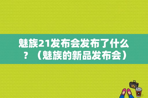 魅族21发布会发布了什么？（魅族的新品发布会）-图1