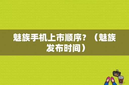 魅族手机上市顺序？（魅族 发布时间）-图1