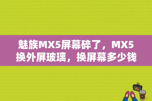 魅族MX5屏幕碎了，MX5换外屏玻璃，换屏幕多少钱？（魅族mx5外屏可以换吗）-图1