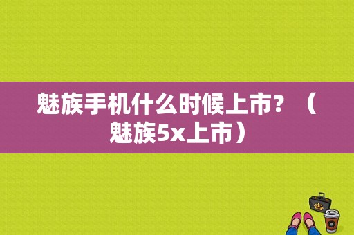 魅族手机什么时候上市？（魅族5x上市）-图1