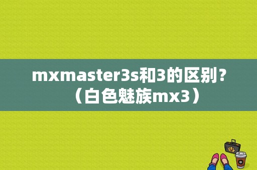 mxmaster3s和3的区别？（白色魅族mx3）-图1