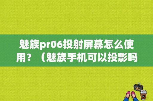 魅族pr06投射屏幕怎么使用？（魅族手机可以投影吗）-图1