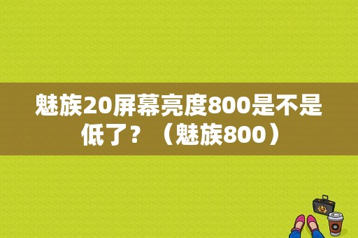 魅族20屏幕亮度800是不是低了？（魅族800）-图1