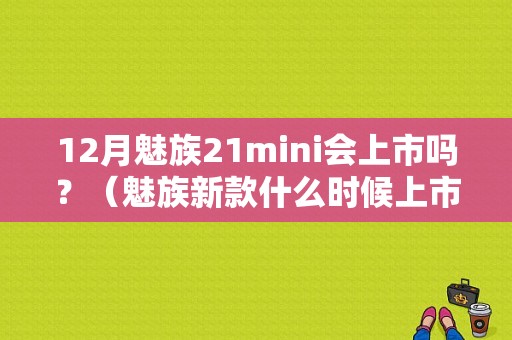 12月魅族21mini会上市吗？（魅族新款什么时候上市）-图1