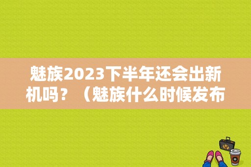 魅族2023下半年还会出新机吗？（魅族什么时候发布新品）-图1