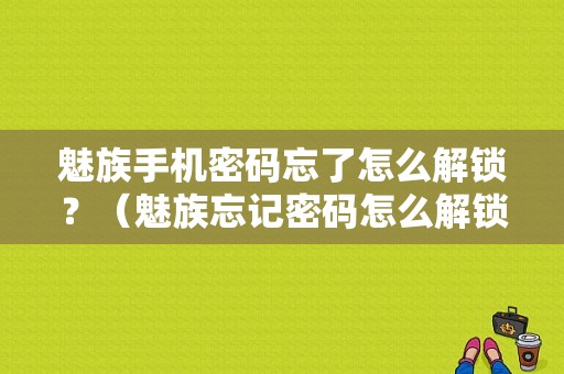 魅族手机密码忘了怎么解锁？（魅族忘记密码怎么解锁）-图1