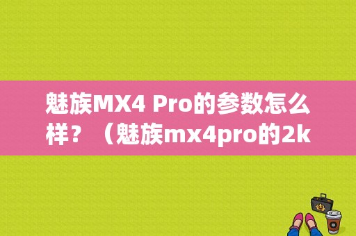 魅族MX4 Pro的参数怎么样？（魅族mx4pro的2k屏）-图1