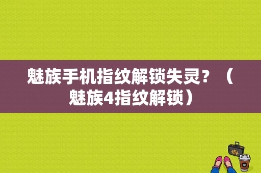 魅族手机指纹解锁失灵？（魅族4指纹解锁）-图1