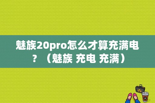 魅族20pro怎么才算充满电？（魅族 充电 充满）-图1