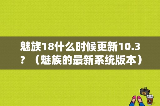 魅族18什么时候更新10.3？（魅族的最新系统版本）-图1